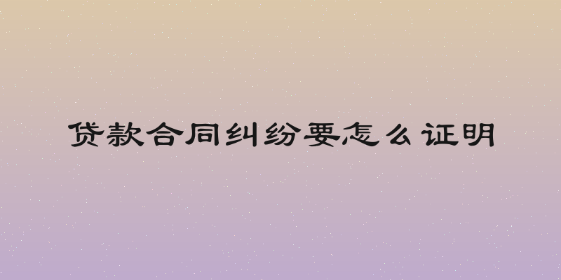 贷款合同纠纷要怎么证明