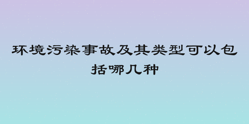环境污染事故及其类型可以包括哪几种