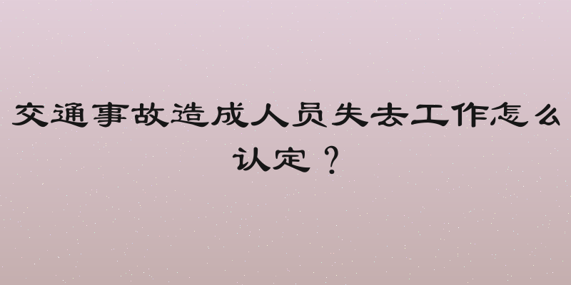 交通事故造成人员失去工作怎么认定？