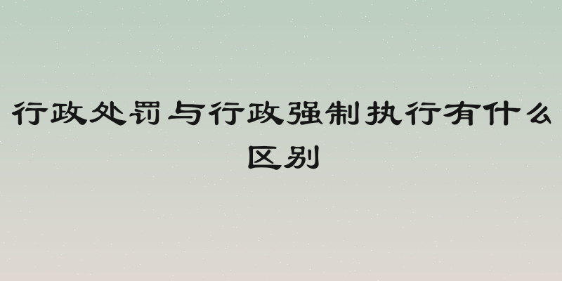 行政处罚与行政强制执行有什么区别