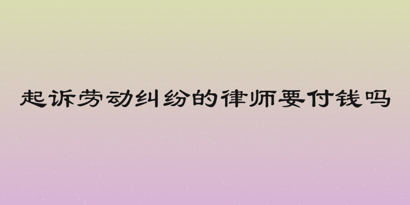 起诉劳动纠纷的律师要付钱吗