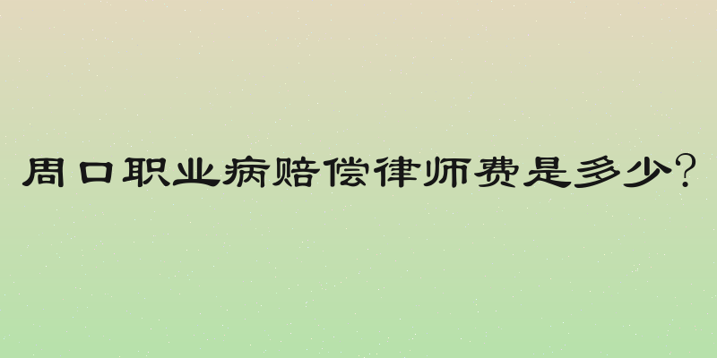 周口职业病赔偿律师费是多少?