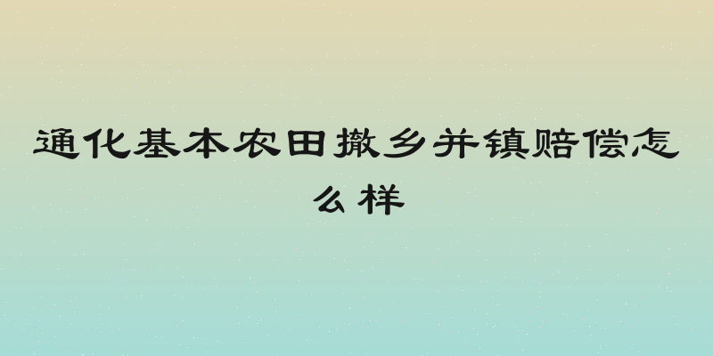 通化基本农田撤乡并镇赔偿怎么样