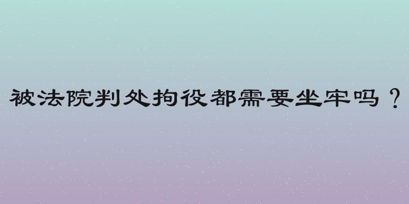被法院判处拘役都需要坐牢吗？