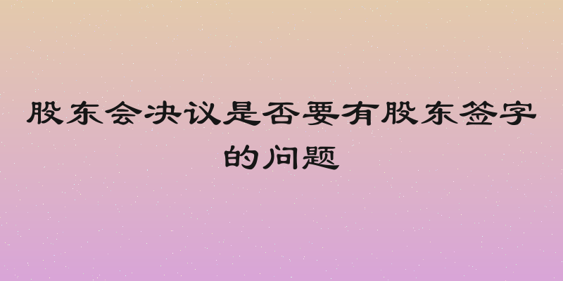 股东会决议是否要有股东签字的问题