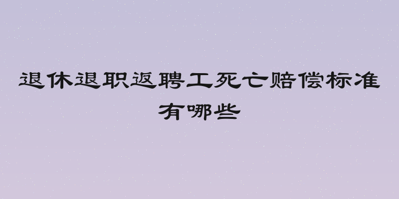 退休退职返聘工死亡赔偿标准有哪些
