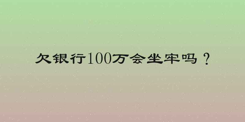 欠银行100万会坐牢吗？