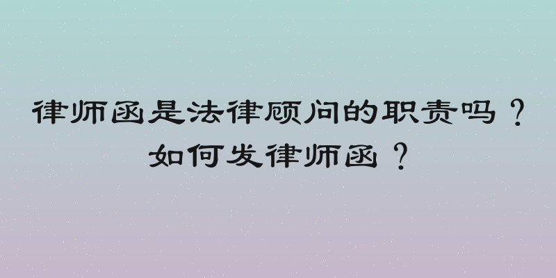 律师函是法律顾问的职责吗？如何发律师函？