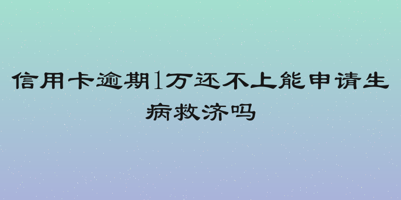 信用卡逾期1万还不上能申请生病救济吗