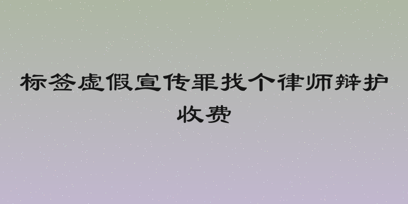 标签虚假宣传罪找个律师辩护收费