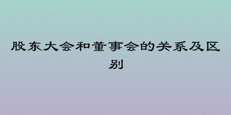 股东大会和董事会的关系及区别