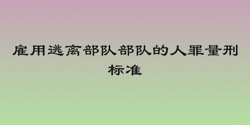 雇用逃离部队部队的人罪量刑标准