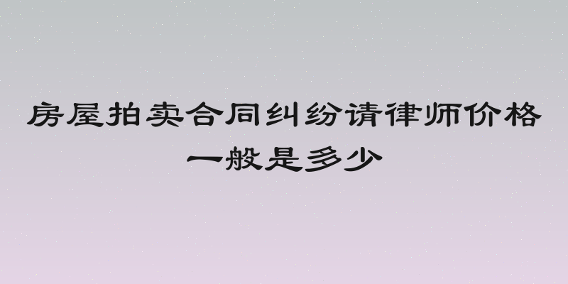 房屋拍卖合同纠纷请律师价格一般是多少