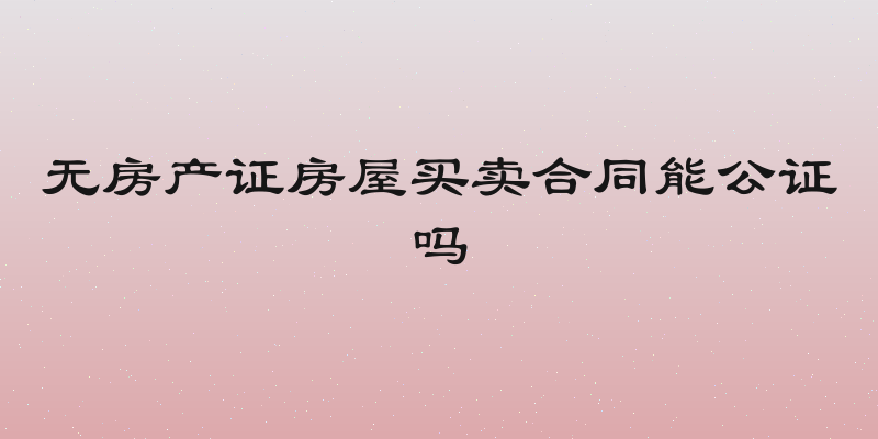 无房产证房屋买卖合同能公证吗