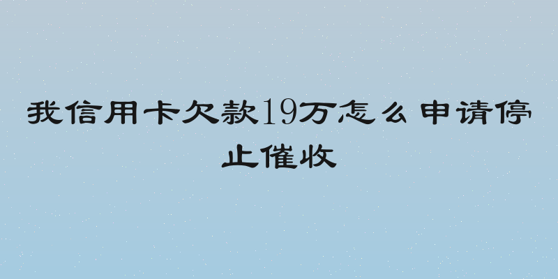 我信用卡欠款19万怎么申请停止催收