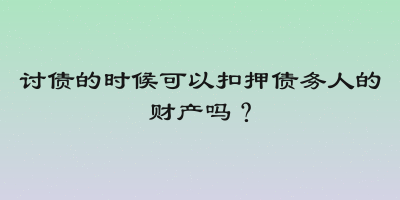 讨债的时候可以扣押债务人的财产吗？