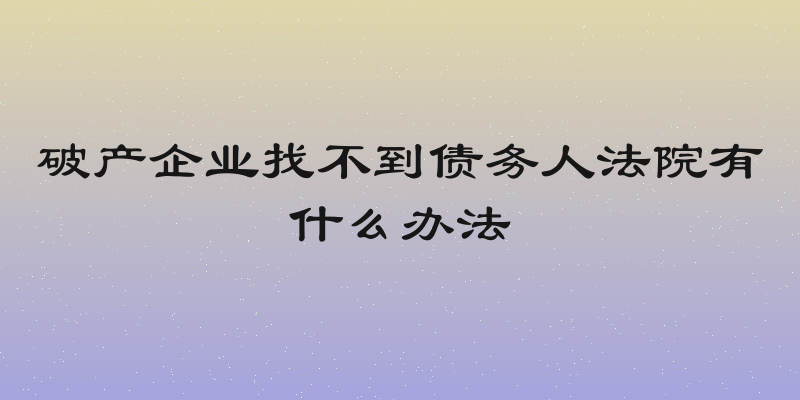 破产企业找不到债务人法院有什么办法
