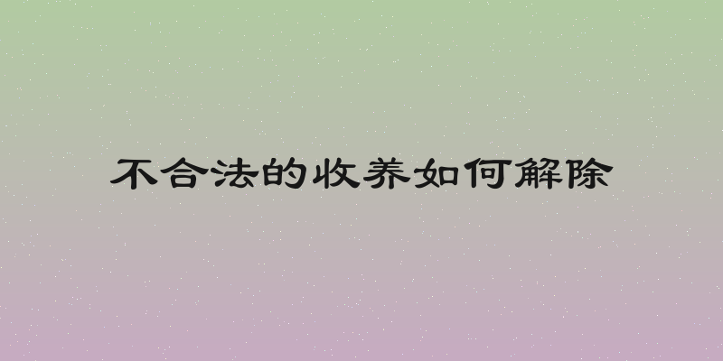 不合法的收养如何解除