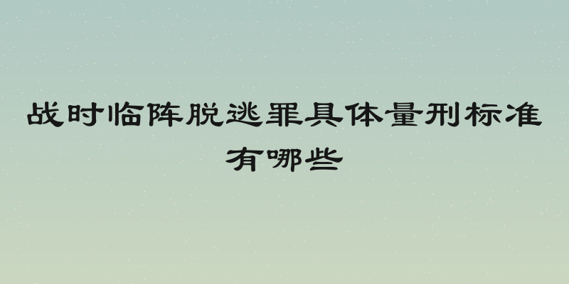 战时临阵脱逃罪具体量刑标准有哪些