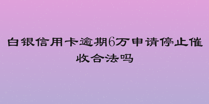 白银信用卡逾期6万申请停止催收合法吗