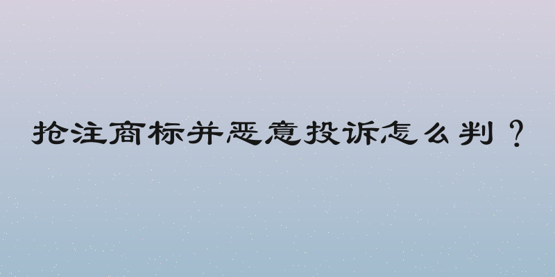 抢注商标并恶意投诉怎么判？
