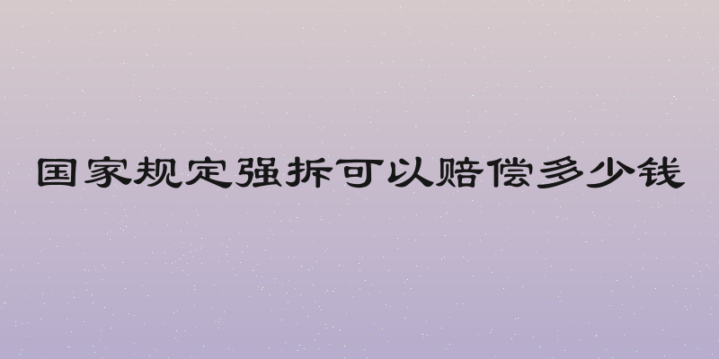 国家规定强拆可以赔偿多少钱