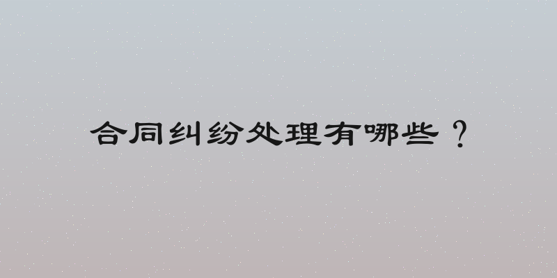 合同纠纷处理有哪些？