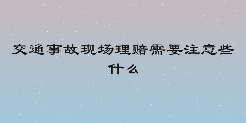 交通事故现场理赔需要注意些什么
