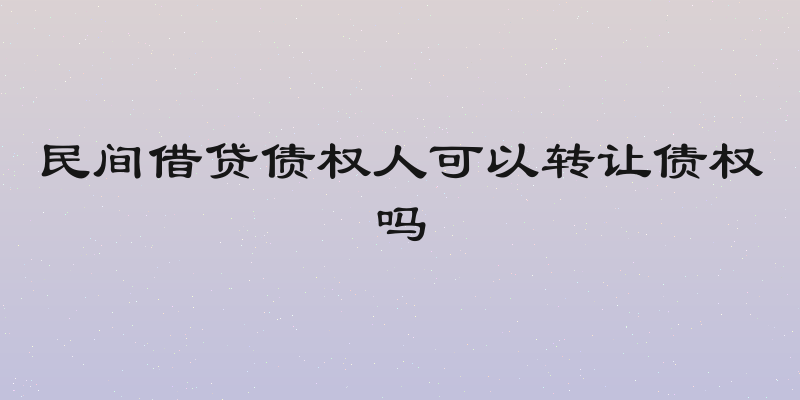 民间借贷债权人可以转让债权吗