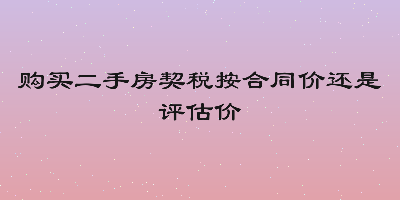 购买二手房契税按合同价还是评估价