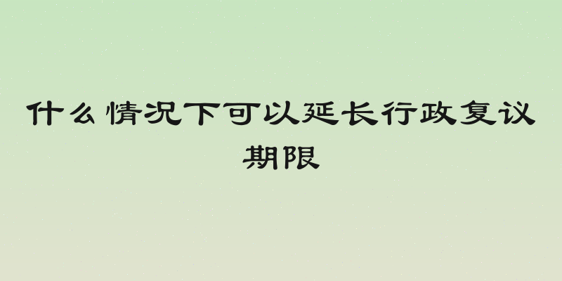 什么情况下可以延长行政复议期限