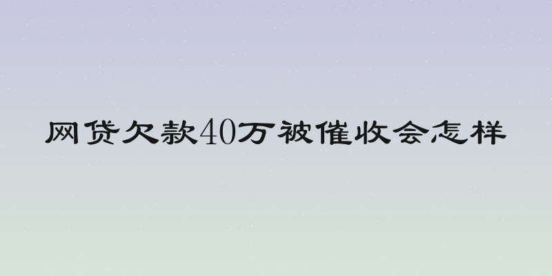 网贷欠款40万被催收会怎样