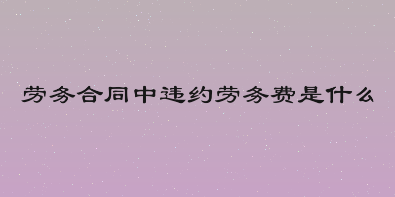 劳务合同中违约劳务费是什么