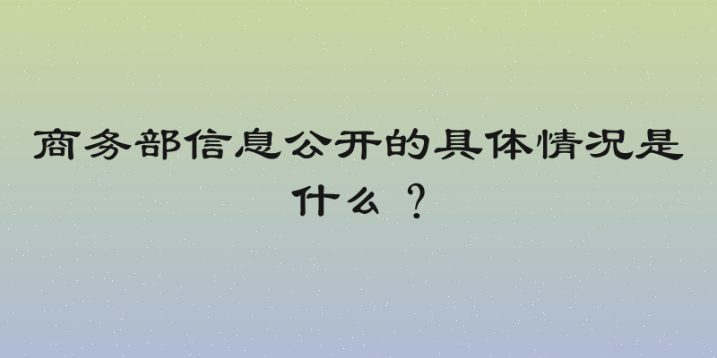 商务部信息公开的具体情况是什么？