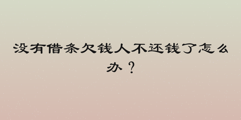 没有借条欠钱人不还钱了怎么办？