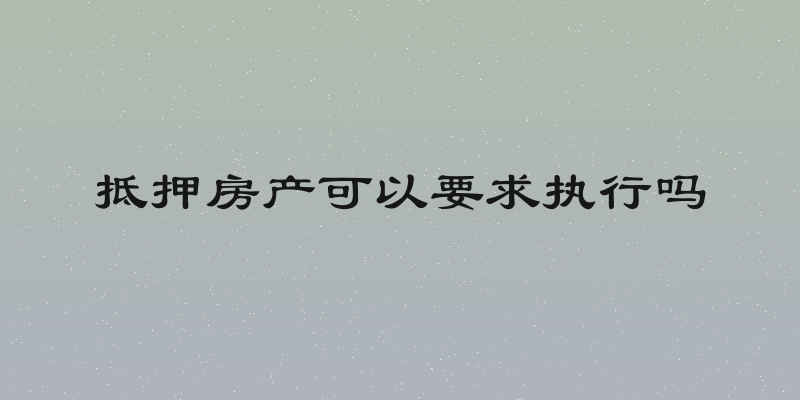 抵押房产可以要求执行吗