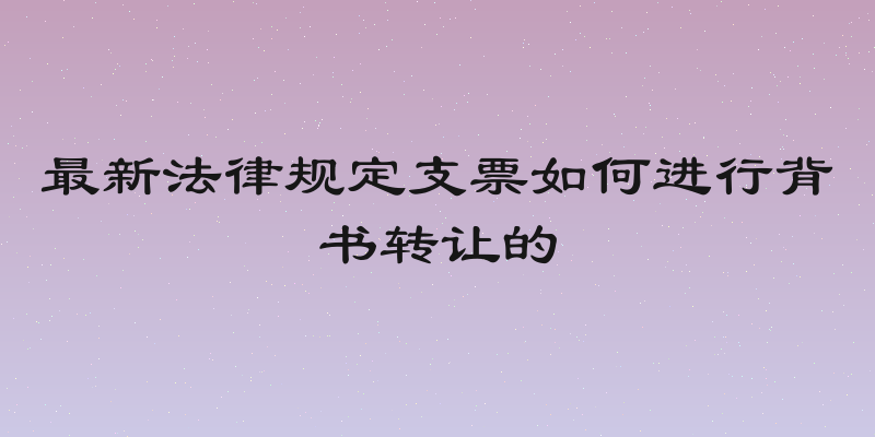 最新法律规定支票如何进行背书转让的
