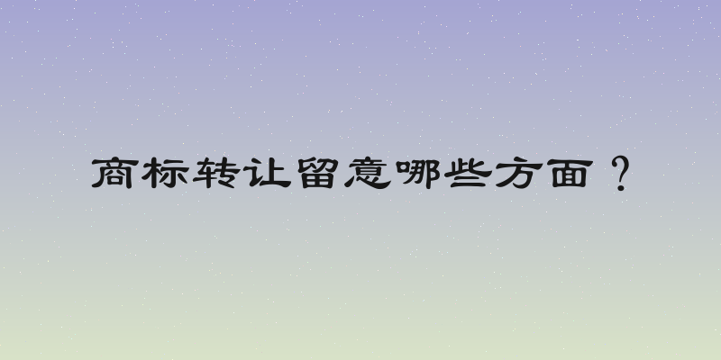 商标转让留意哪些方面？