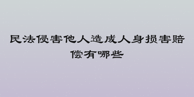 民法侵害他人造成人身损害赔偿有哪些