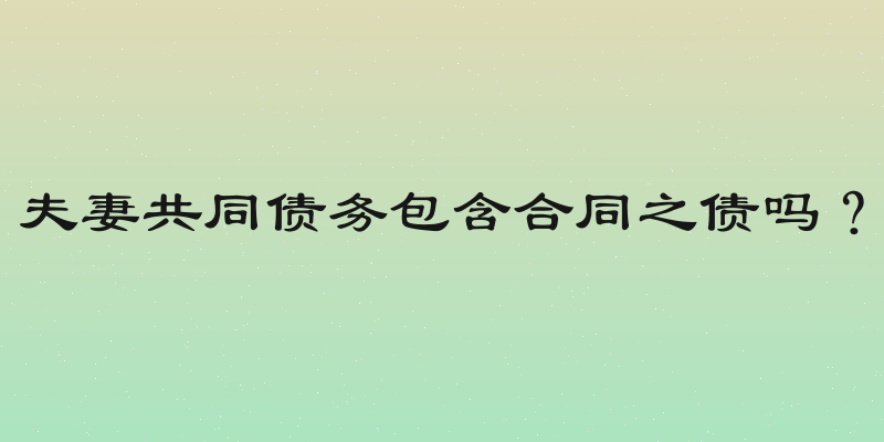 夫妻共同债务包含合同之债吗？