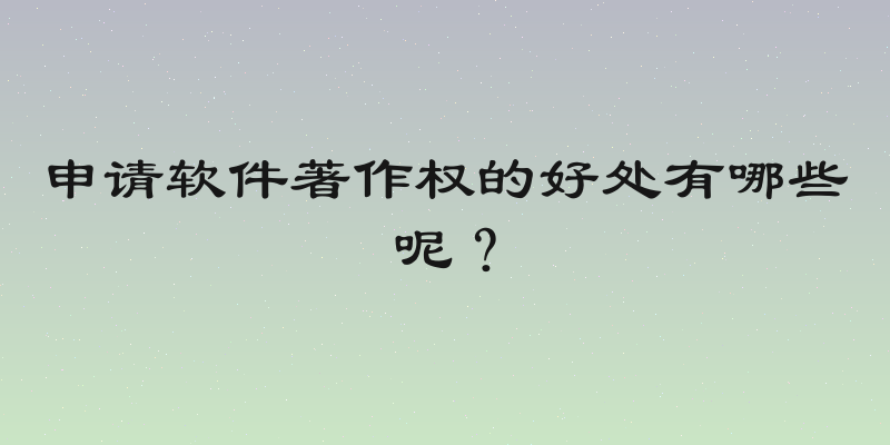 申请软件著作权的好处有哪些呢？