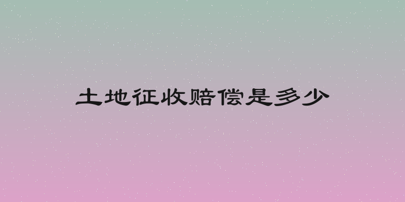 土地征收赔偿是多少