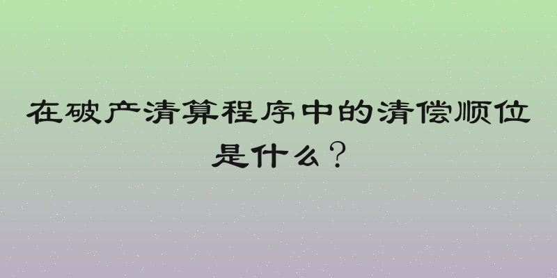 在破产清算程序中的清偿顺位是什么?