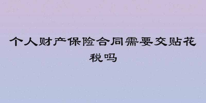 个人财产保险合同需要交贴花税吗