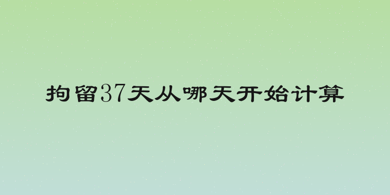 拘留37天从哪天开始计算
