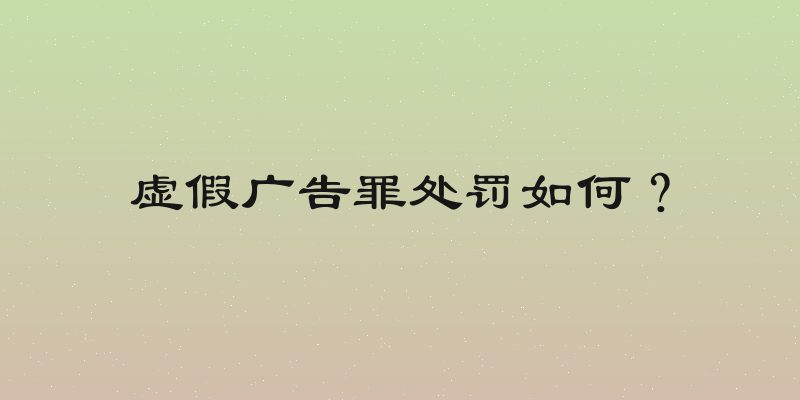 虚假广告罪处罚如何？