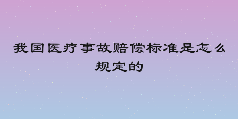 我国医疗事故赔偿标准是怎么规定的