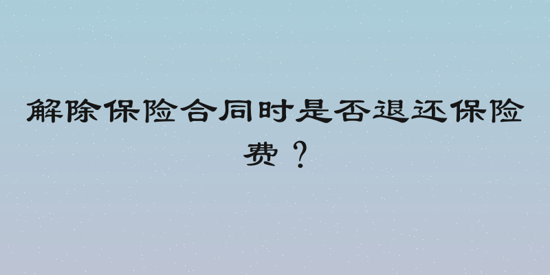 解除保险合同时是否退还保险费？