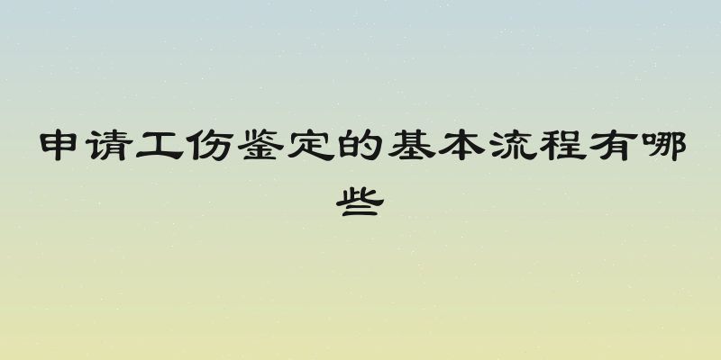 申请工伤鉴定的基本流程有哪些