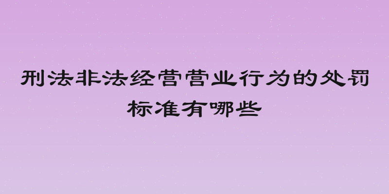 刑法非法经营营业行为的处罚标准有哪些